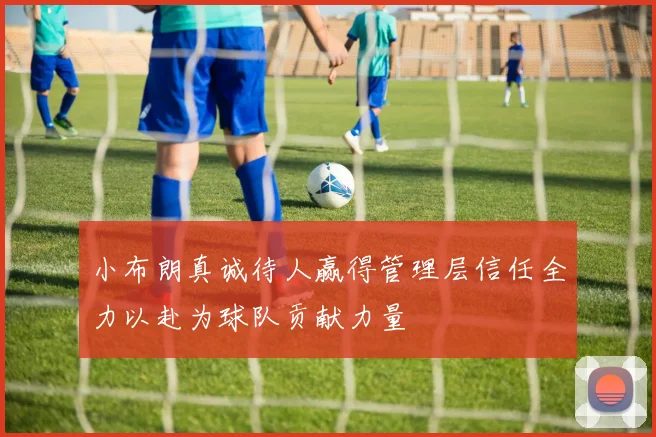 小布朗真诚待人赢得管理层信任全力以赴为球队贡献力量