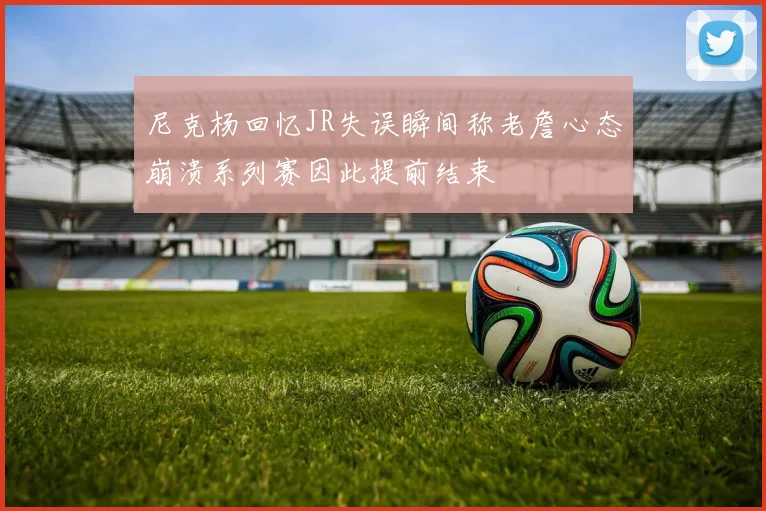 尼克杨回忆JR失误瞬间称老詹心态崩溃系列赛因此提前结束
