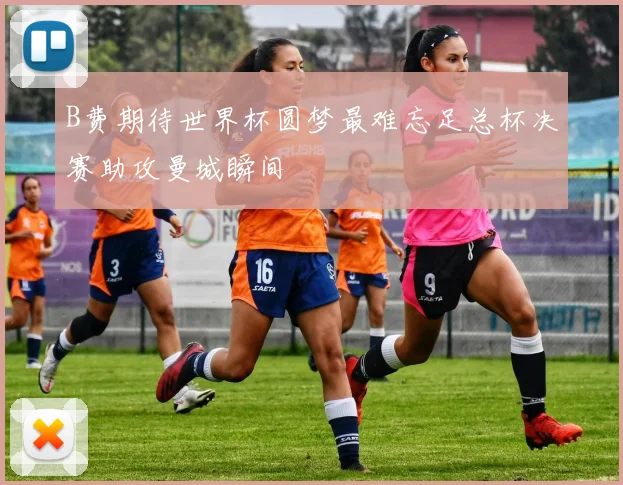 B费期待世界杯圆梦最难忘足总杯决赛助攻曼城瞬间