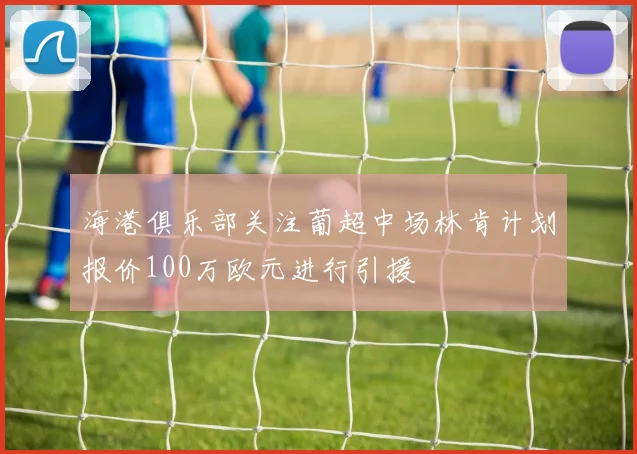 海港俱乐部关注葡超中场林肯计划报价100万欧元进行引援