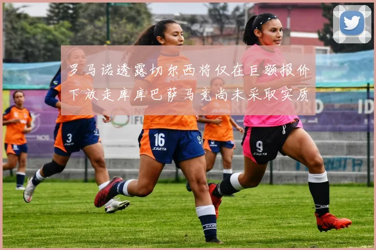 罗马诺透露切尔西将仅在巨额报价下放走库库巴萨马竞尚未采取实质行动