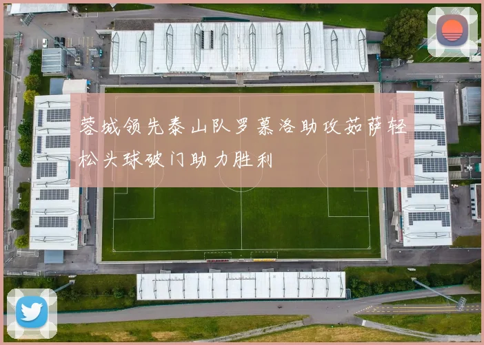 蓉城领先泰山队罗慕洛助攻茹萨轻松头球破门助力胜利