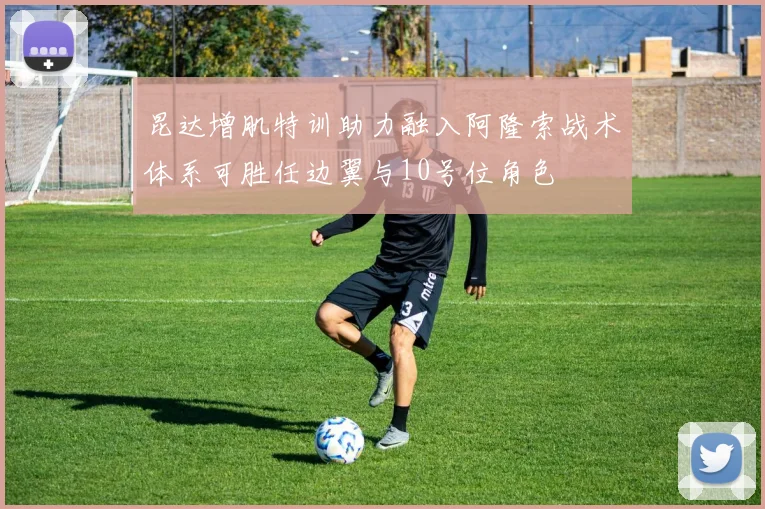昆达增肌特训助力融入阿隆索战术体系可胜任边翼与10号位角色