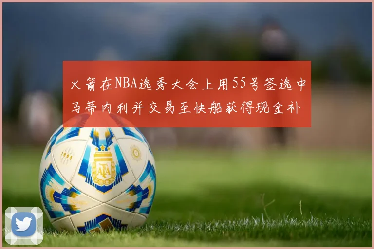 火箭在NBA选秀大会上用55号签选中马蒂内利并交易至快船获得现金补偿