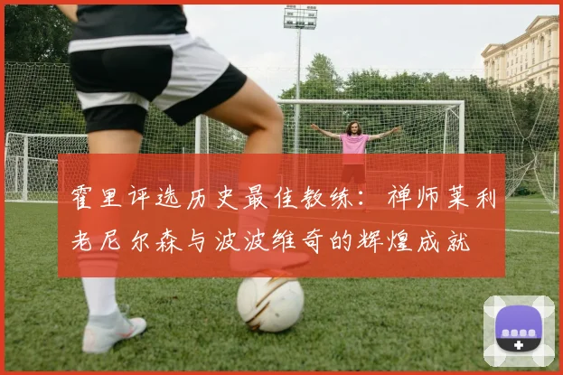 霍里评选历史最佳教练：禅师莱利老尼尔森与波波维奇的辉煌成就