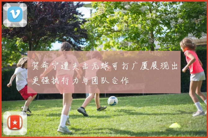 贺希宁遭夹击无球可打广厦展现出更强执行力与团队合作