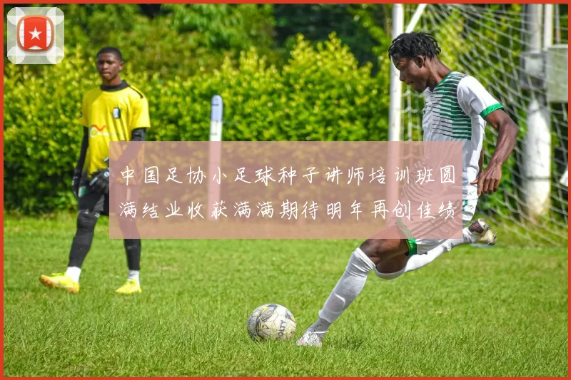 中国足协小足球种子讲师培训班圆满结业收获满满期待明年再创佳绩