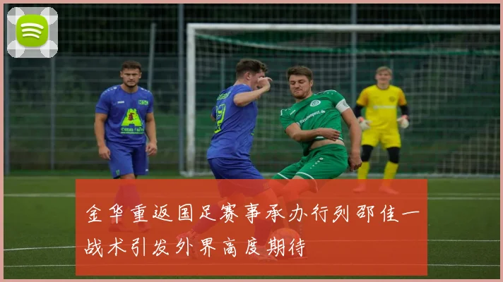 金华重返国足赛事承办行列邵佳一战术引发外界高度期待