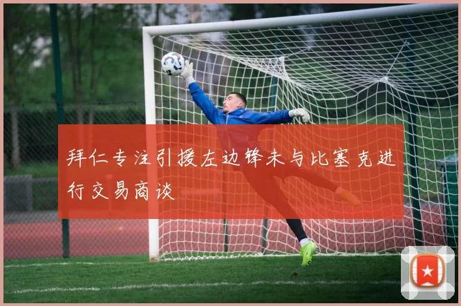 拜仁专注引援左边锋未与比塞克进行交易商谈