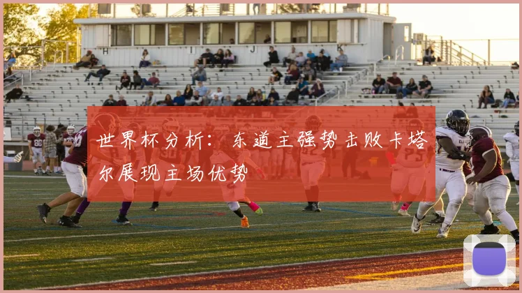 世界杯分析：东道主强势击败卡塔尔展现主场优势