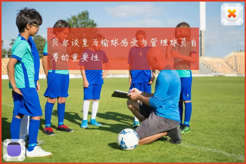 贝尔谈皇马输球感受与管理球员自尊的重要性