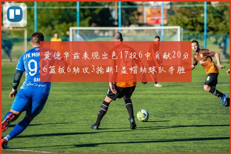 爱德华兹表现出色17投6中贡献20分6篮板6助攻3抢断1盖帽助球队夺胜