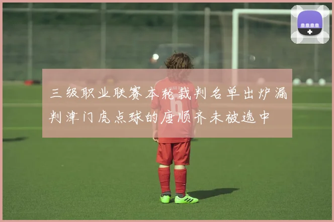 三级职业联赛本轮裁判名单出炉漏判津门虎点球的唐顺齐未被选中