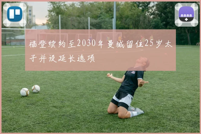 福登续约至2030年曼城留住25岁太子并设延长选项