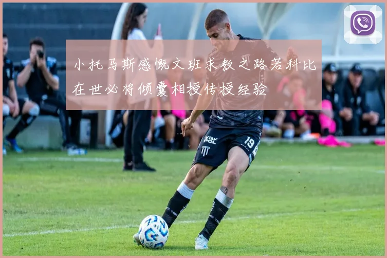 小托马斯感慨文班求教之路若科比在世必将倾囊相授传授经验