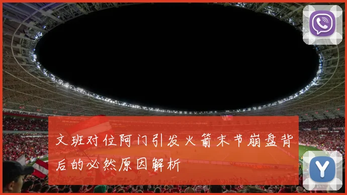 文班对位阿门引发火箭末节崩盘背后的必然原因解析