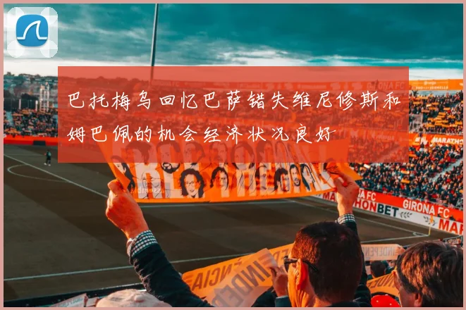 巴托梅乌回忆巴萨错失维尼修斯和姆巴佩的机会经济状况良好