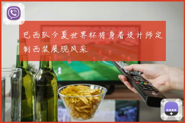 巴西队今夏世界杯将身着设计师定制西装展现风采