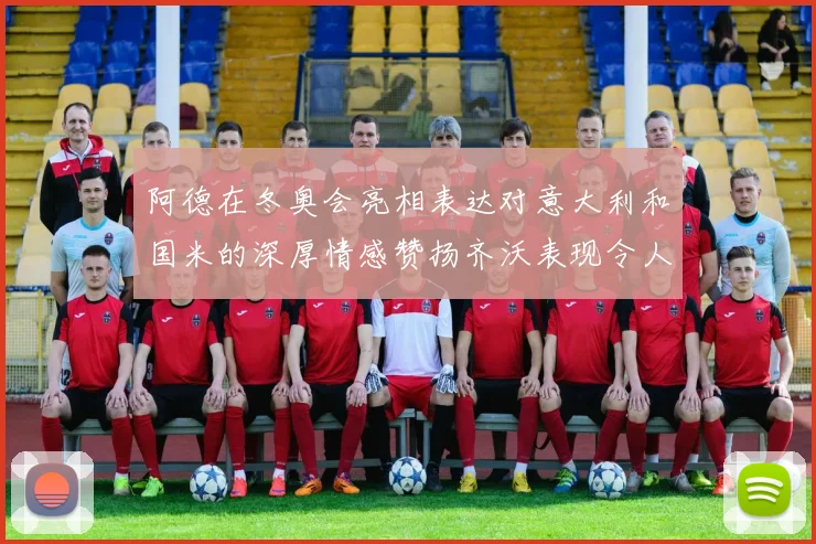 阿德在冬奥会亮相表达对意大利和国米的深厚情感赞扬齐沃表现令人惊喜