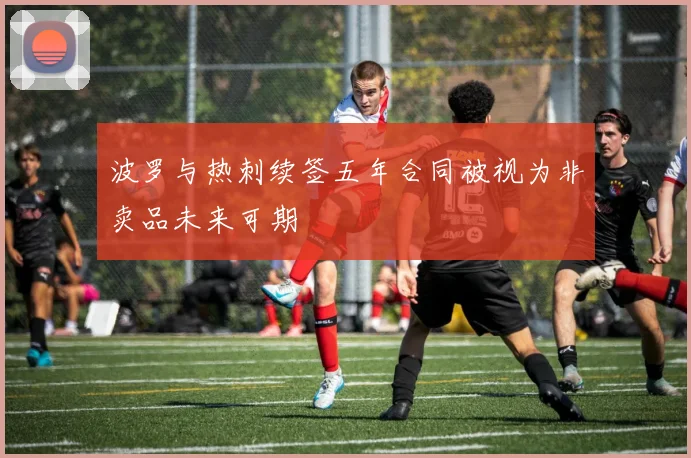 波罗与热刺续签五年合同被视为非卖品未来可期
