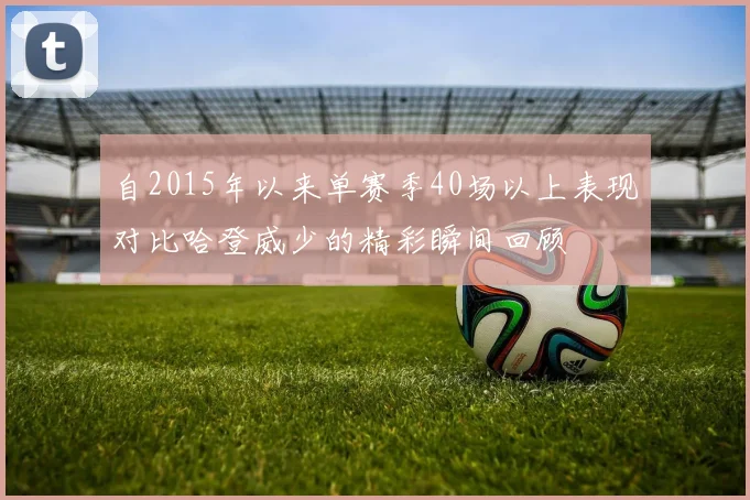 自2015年以来单赛季40场以上表现对比哈登威少的精彩瞬间回顾