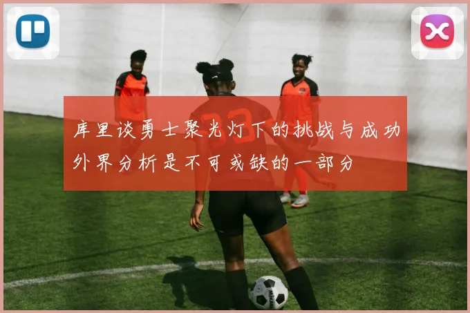 库里谈勇士聚光灯下的挑战与成功外界分析是不可或缺的一部分