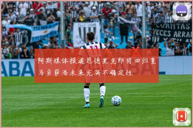 阿斯媒体报道恩德里克即将回归皇马贡萨洛未来充满不确定性