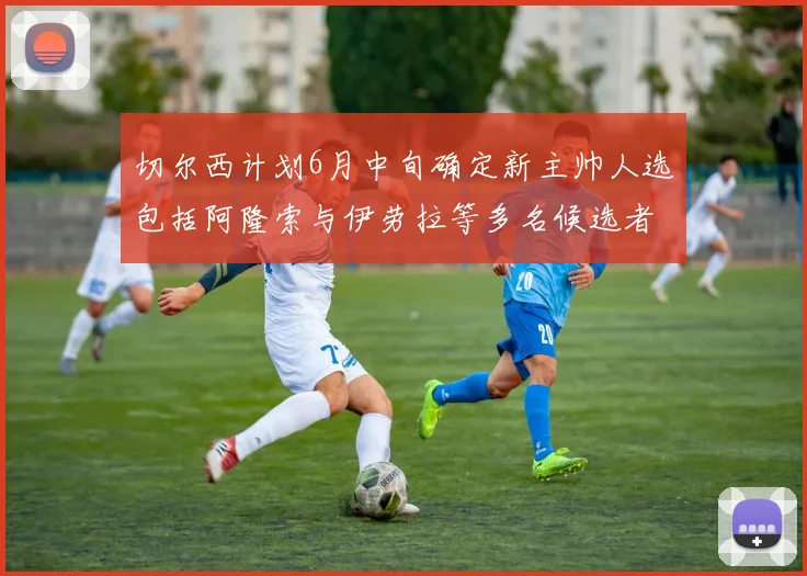 切尔西计划6月中旬确定新主帅人选包括阿隆索与伊劳拉等多名候选者