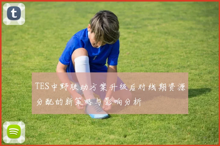 TES中野联动方案升级后对线期资源分配的新策略与影响分析